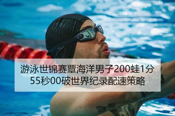 游泳世锦赛覃海洋男子200蛙1分55秒00破世界纪录配速策略